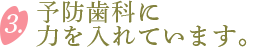 3 予防歯科に力を入れています。